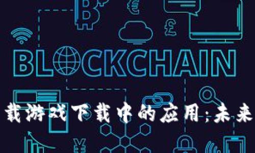 区块链技术在车载游戏下载中的应用:未来驾驶的全新体验