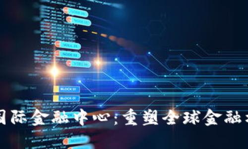 深圳区块链国际金融中心:重塑全球金融格局的新引擎