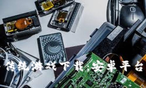 区块链游戏与传统游戏下载:安卓平台的选择与比较