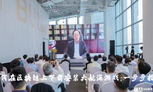 如何在区块链上下载安装大航海游戏:一步步指南