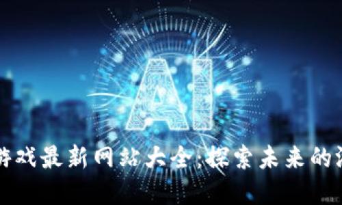 区块链游戏最新网站大全:探索未来的游戏世界