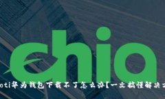 ziaoti华为钱包下载不了怎么办？一文搞