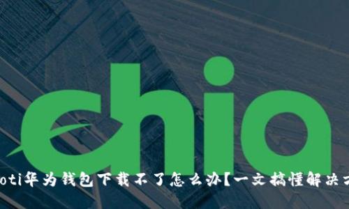 ziaoti华为钱包下载不了怎么办?一文搞懂解决方案